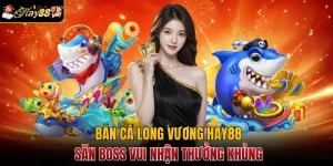 Bắn cá Long Vương Hay88 - Săn Boss Vui Nhận Thưởng Khủng